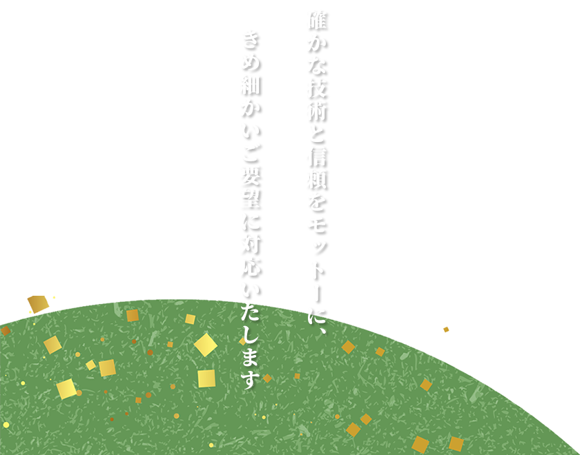 確かな技術と信頼をモットーに、きめ細かいご要望に対応いたします