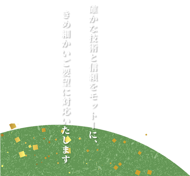 確かな技術と信頼をモットーに、きめ細かいご要望に対応いたします