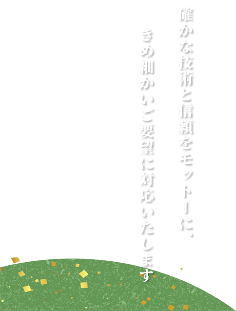 確かな技術と信頼をモットーに、きめ細かいご要望に対応いたします